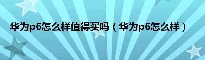 华为p6怎么样值得买吗（华为p6怎么样）