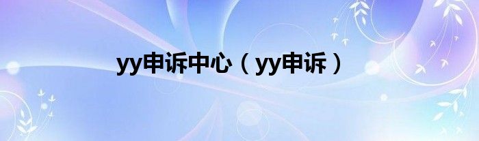 yy申诉中心（yy申诉）