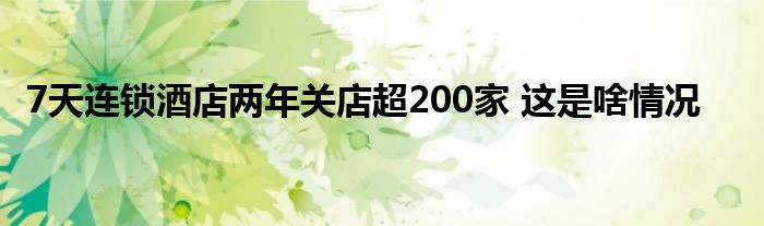 7天连锁酒店两年关店超200家 这是啥情况