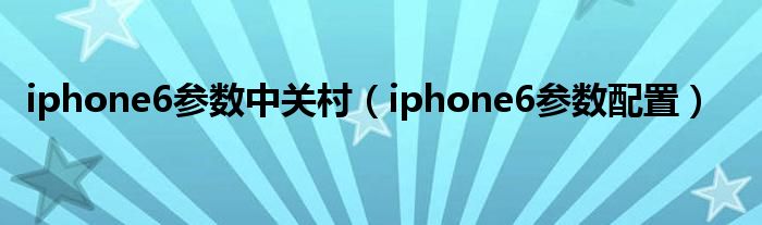 iphone6参数中关村（iphone6参数配置）