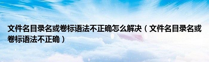 文件名目录名或卷标语法不正确怎么解决（文件名目录名或卷标语法不正确）