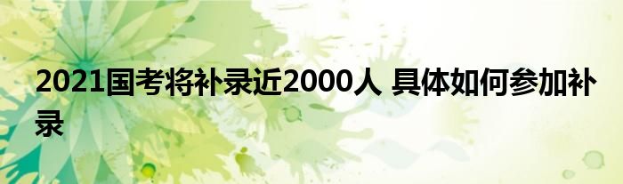 2021国考将补录近2000人 具体如何参加补录