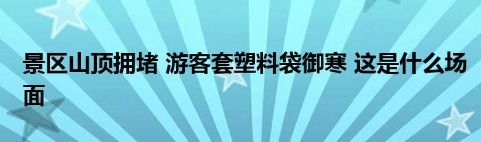 景区山顶拥堵 游客套塑料袋御寒 这是什么场面