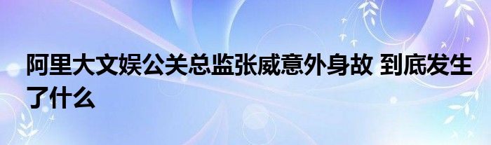 阿里大文娱公关总监张威意外身故 到底发生了什么