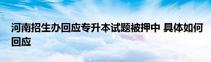 河南招生办回应专升本试题被押中 具体如何回应