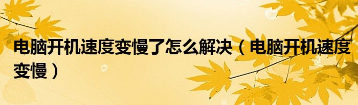 电脑开机速度变慢了怎么解决（电脑开机速度变慢）