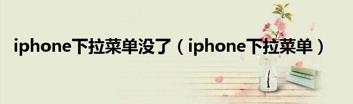 iphone下拉菜单没了（iphone下拉菜单）