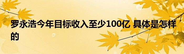 罗永浩今年目标收入至少100亿 具体是怎样的