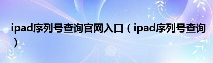 ipad序列号查询官网入口（ipad序列号查询）