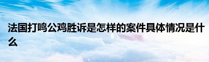 法国打鸣公鸡胜诉是怎样的案件具体情况是什么