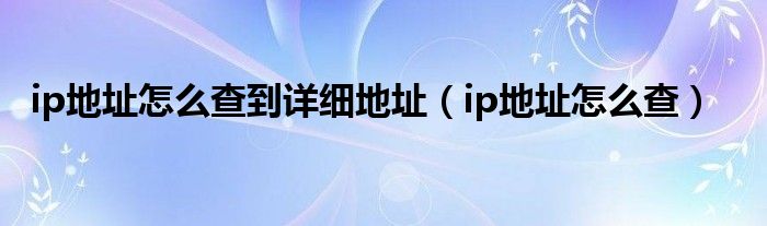 ip地址怎么查到详细地址（ip地址怎么查）