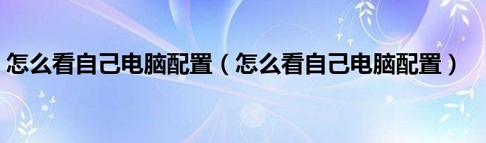 怎么看自己电脑配置（怎么看自己电脑配置）