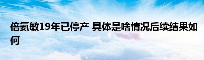 倍氨敏19年已停产 具体是啥情况后续结果如何