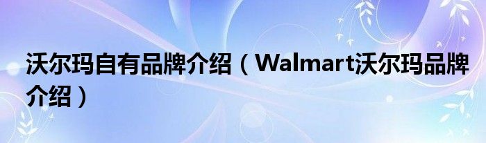 沃尔玛自有品牌介绍（Walmart沃尔玛品牌介绍）