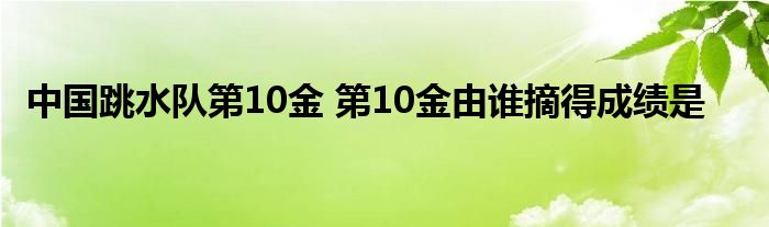 中国跳水队第10金 第10金由谁摘得成绩是