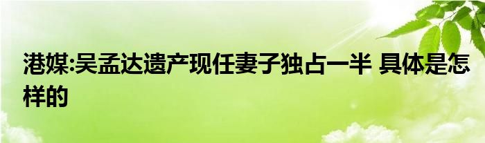 港媒:吴孟达遗产现任妻子独占一半 具体是怎样的