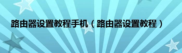 路由器设置教程手机（路由器设置教程）