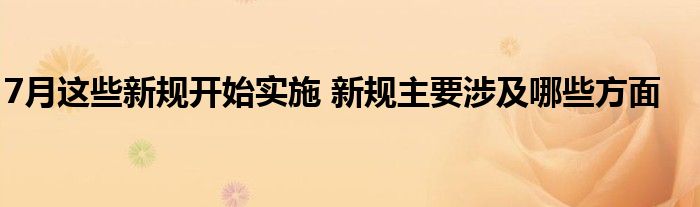 7月这些新规开始实施 新规主要涉及哪些方面