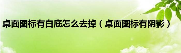 桌面图标有白底怎么去掉（桌面图标有阴影）