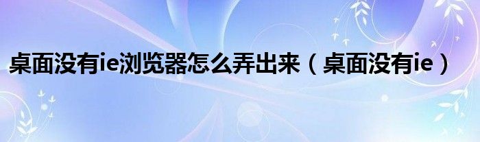 桌面没有ie浏览器怎么弄出来（桌面没有ie）