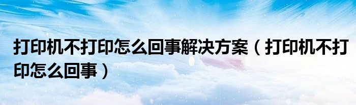 打印机不打印怎么回事解决方案（打印机不打印怎么回事）