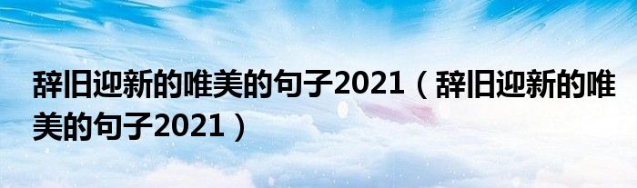 辞旧迎新的唯美的句子2021（辞旧迎新的唯美的句子2021）