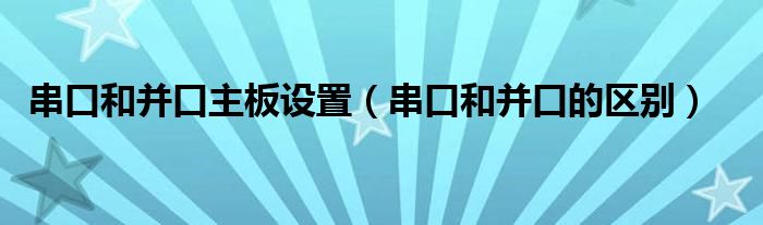 串口和并口主板设置（串口和并口的区别）