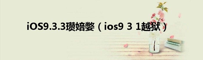 iOS9.3.3瓒婄嫳（ios9 3 1越狱）