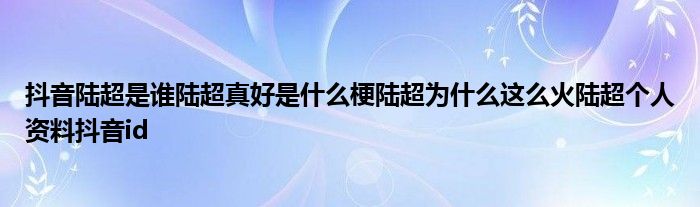 抖音陆超是谁陆超真好是什么梗陆超为什么这么火陆超个人资料抖音id