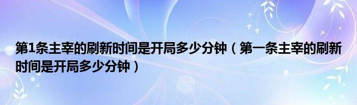 第1条主宰的刷新时间是开局多少分钟（第一条主宰的刷新时间是开局多少分钟）