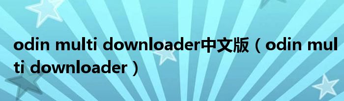 odin multi downloader中文版（odin multi downloader）