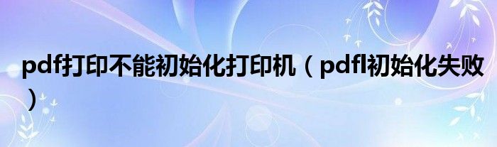 pdf打印不能初始化打印机（pdfl初始化失败）