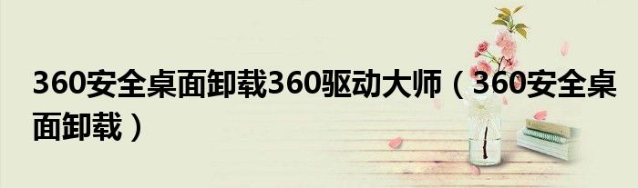 360安全桌面卸载360驱动大师（360安全桌面卸载）