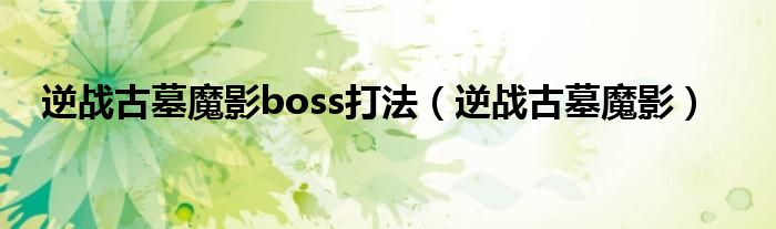 逆战古墓魔影boss打法（逆战古墓魔影）