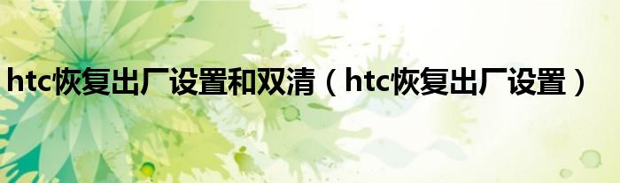 htc恢复出厂设置和双清（htc恢复出厂设置）