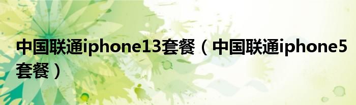 中国联通iphone13套餐（中国联通iphone5套餐）