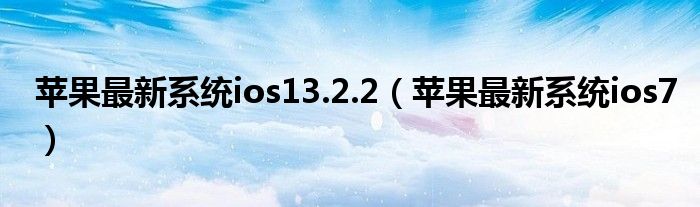 苹果最新系统ios13.2.2（苹果最新系统ios7）