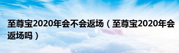 至尊宝2020年会不会返场（至尊宝2020年会返场吗）