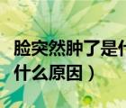 脸突然肿了是什么原因怎么办（脸突然肿了是什么原因）