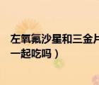 左氧氟沙星和三金片可以一起吃（左氧氟沙星和三金片可以一起吃吗）