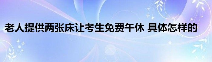 老人提供两张床让考生免费午休 具体怎样的