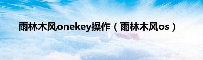 雨林木风onekey操作（雨林木风os）