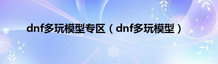 dnf多玩模型专区（dnf多玩模型）