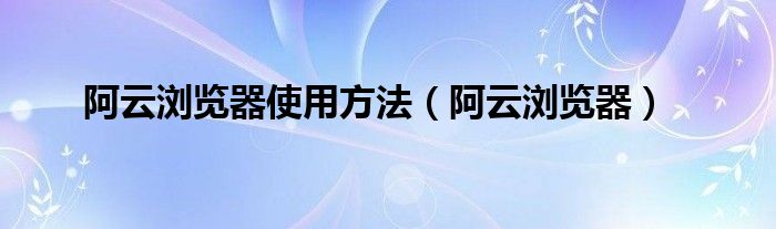 阿云浏览器使用方法（阿云浏览器）