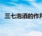 三七泡酒的作用与功效（三七泡酒的作用）