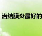治结膜炎最好的草（治结膜炎最好的眼药水）
