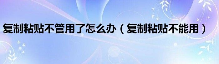 复制粘贴不管用了怎么办（复制粘贴不能用）