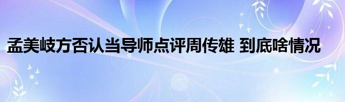 孟美岐方否认当导师点评周传雄 到底啥情况