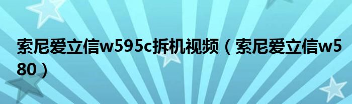 索尼爱立信w595c拆机视频（索尼爱立信w580）