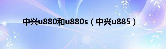 中兴u880和u880s（中兴u885）